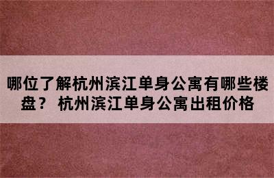 哪位了解杭州滨江单身公寓有哪些楼盘？ 杭州滨江单身公寓出租价格